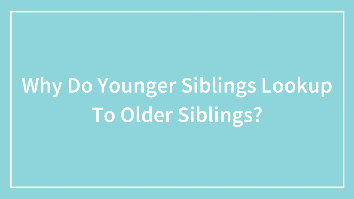 Why Do Younger Siblings Lookup To Older Siblings?