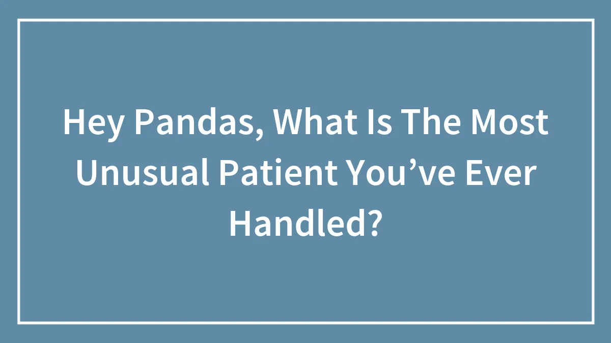 Hey Pandas, What Is The Most Unusual Patient You’ve Ever Handled? (Closed)
