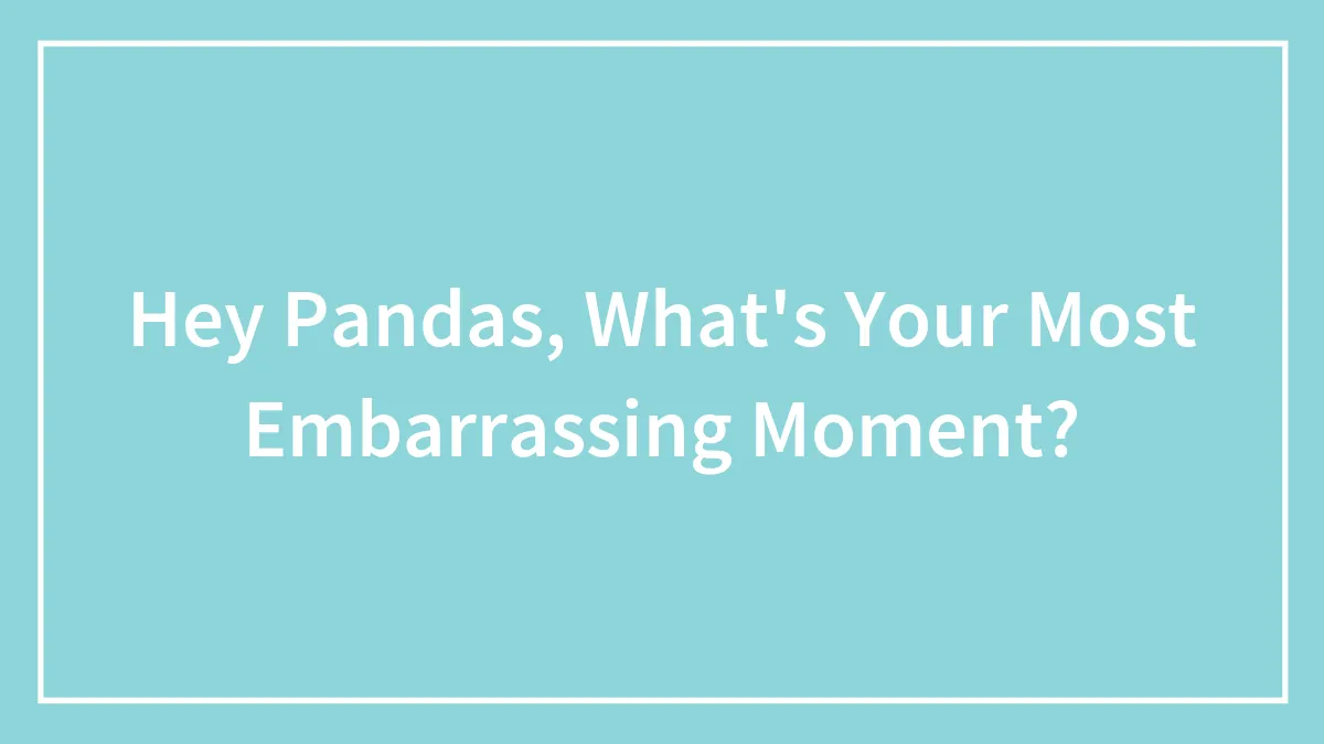 Hey Pandas, What's Your Most Embarrassing Moment? (Closed)