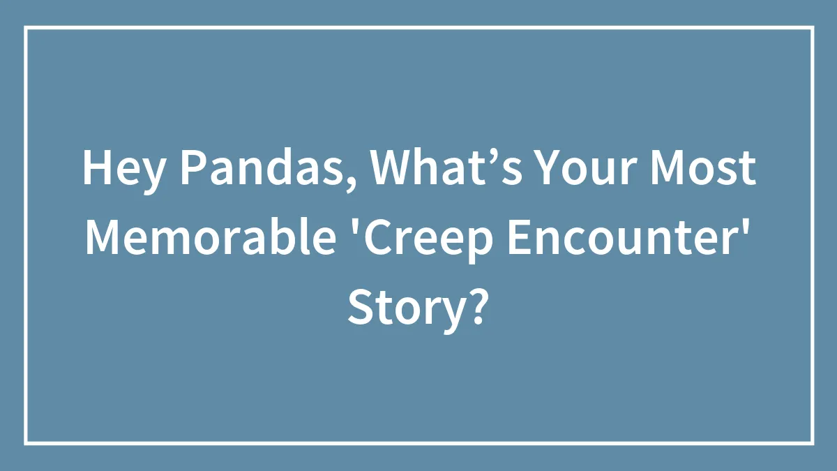 Hey Pandas, What’s Your Most Memorable 'Creep Encounter' Story? (Closed)