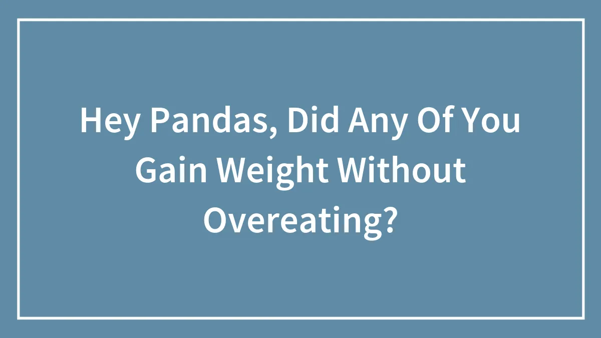 Hey Pandas, Did Any Of You Gain Weight Without Overeating? (Closed)