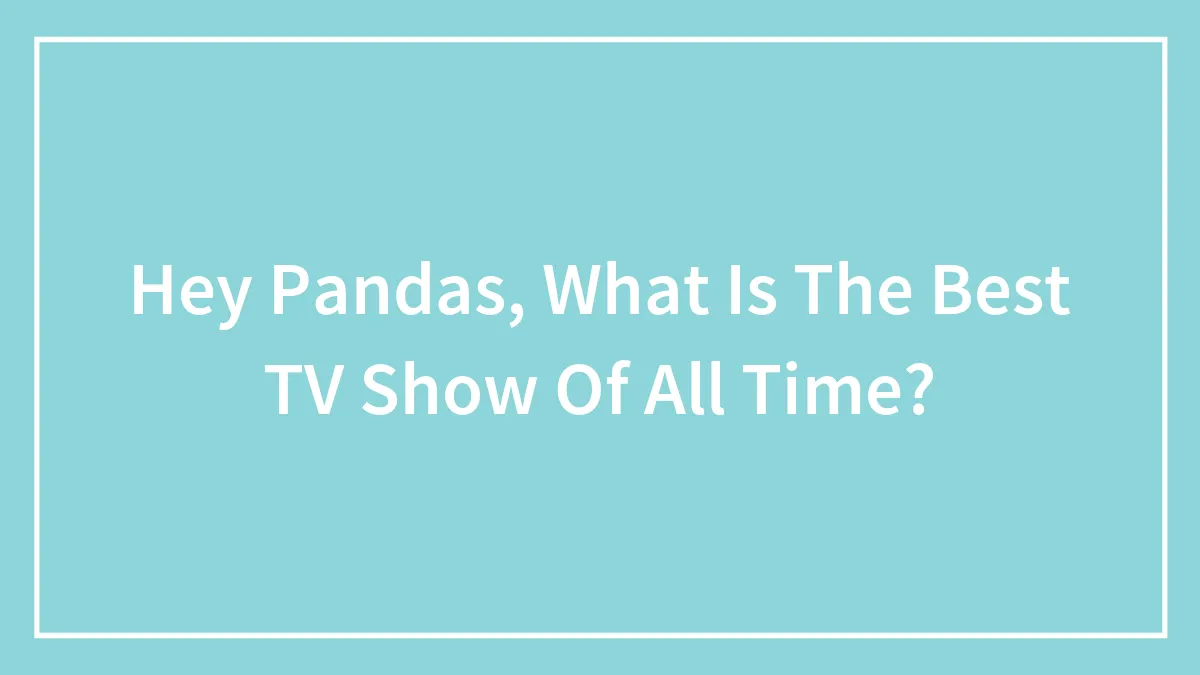 Hey Pandas, What Is The Best TV Show Of All Time? (Closed)