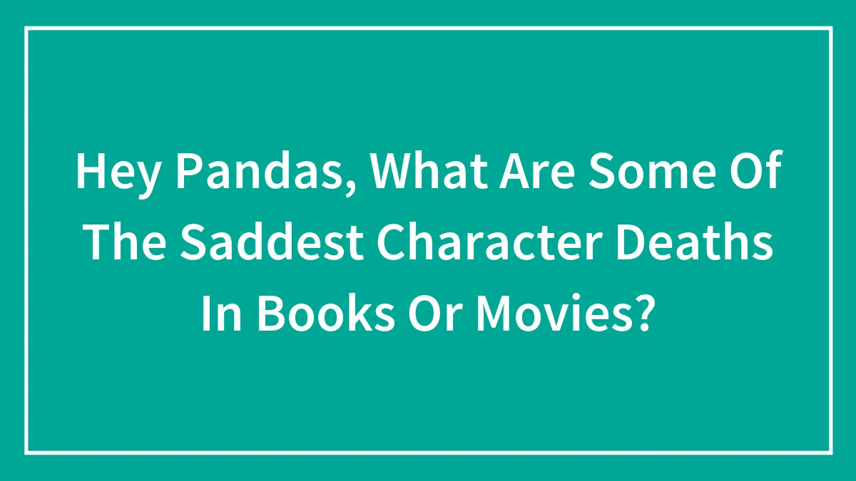 Hey Pandas, What Are Some Of The Saddest Character Deaths In Books Or Movies? (Closed)