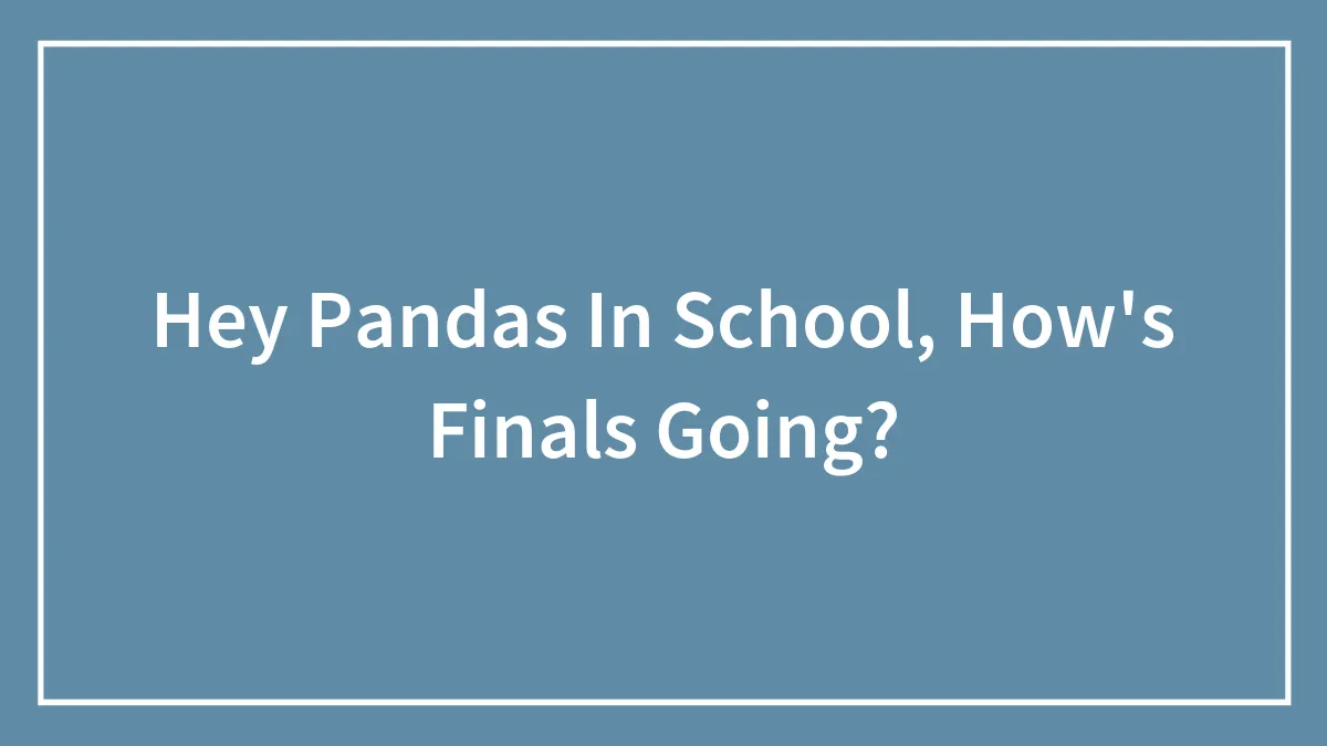 Hey Pandas In School, How's Finals Going?