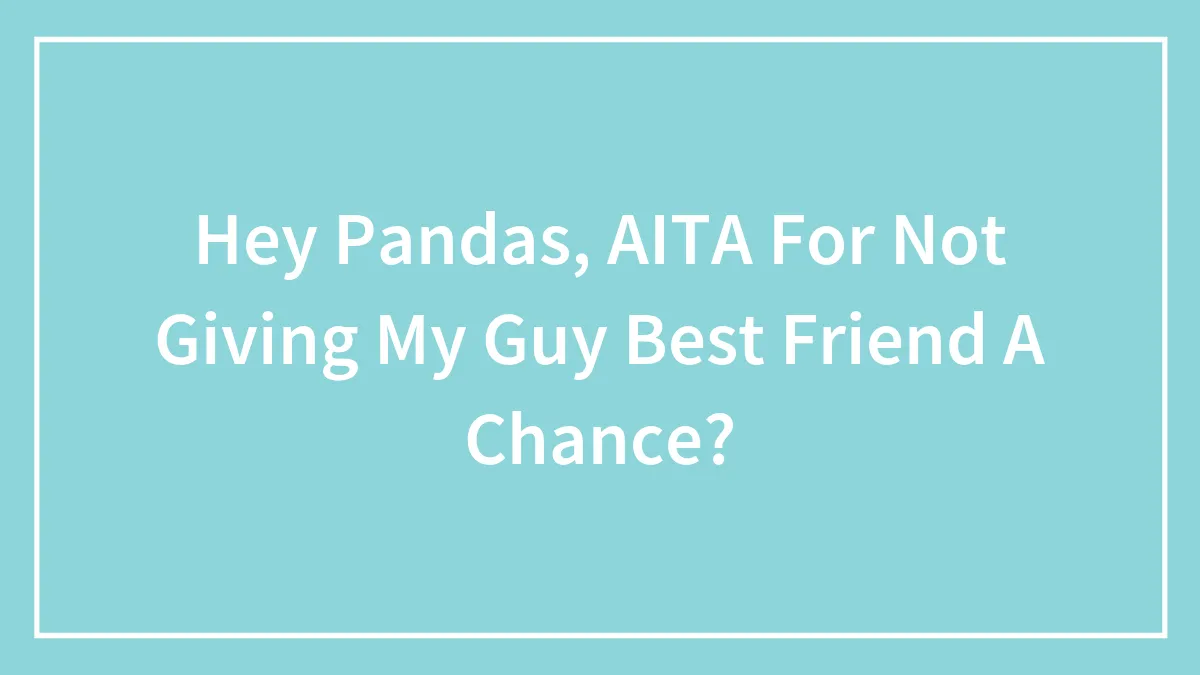 Hey Pandas, AITA For Not Giving My Guy Best Friend A Chance? (Closed)