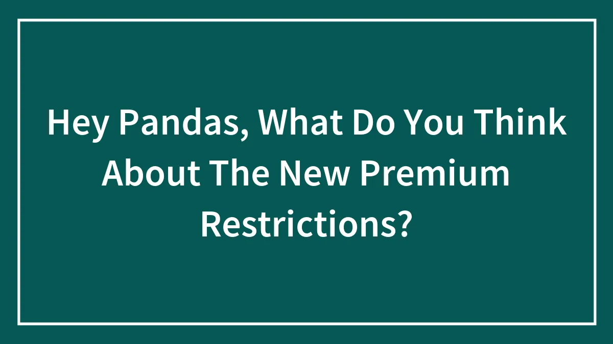 Hey Pandas, What Do You Think About The New Premium Restrictions? (Closed)