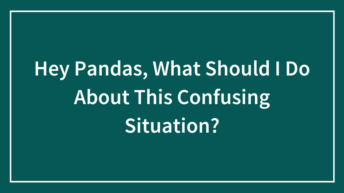 Hey Pandas, What Should I Do About This Confusing Situation? (Closed)