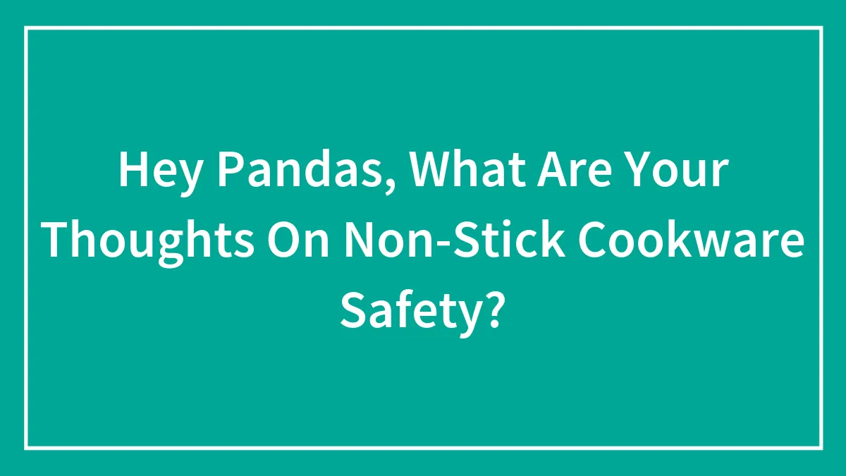 Hey Pandas, What Are Your Thoughts On Non-Stick Cookware Safety? (Closed)
