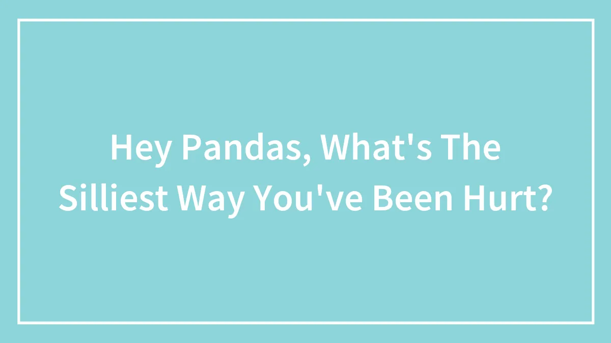 Hey Pandas, What's The Silliest Way You've Been Hurt? (Closed)