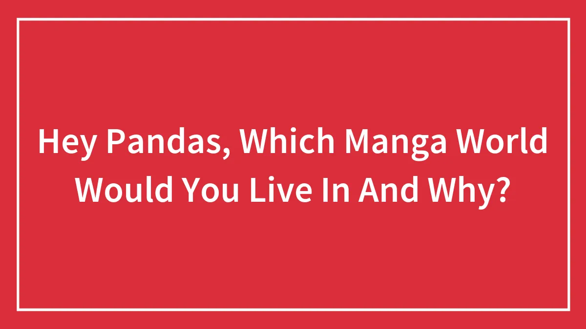 Hey Pandas, Which Manga World Would You Live In And Why? (Closed)