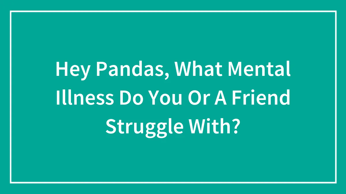 Hey Pandas, What Mental Illness Do You Or A Friend Struggle With? (Closed)