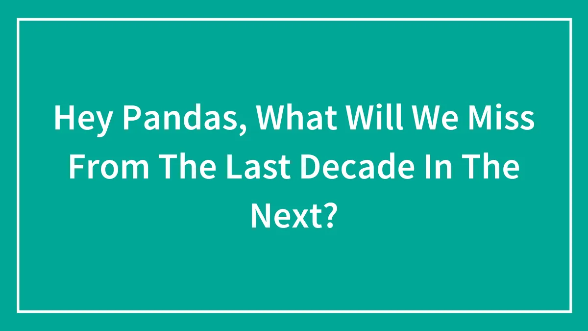 Hey Pandas, What Will We Miss From The Last Decade In The Next? (Closed)