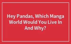 Hey Pandas, Which Manga World Would You Live In And Why? (Closed)