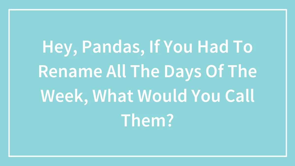 Hey Pandas, If You Had To Rename All The Days Of The Week, What Would You Call Them?