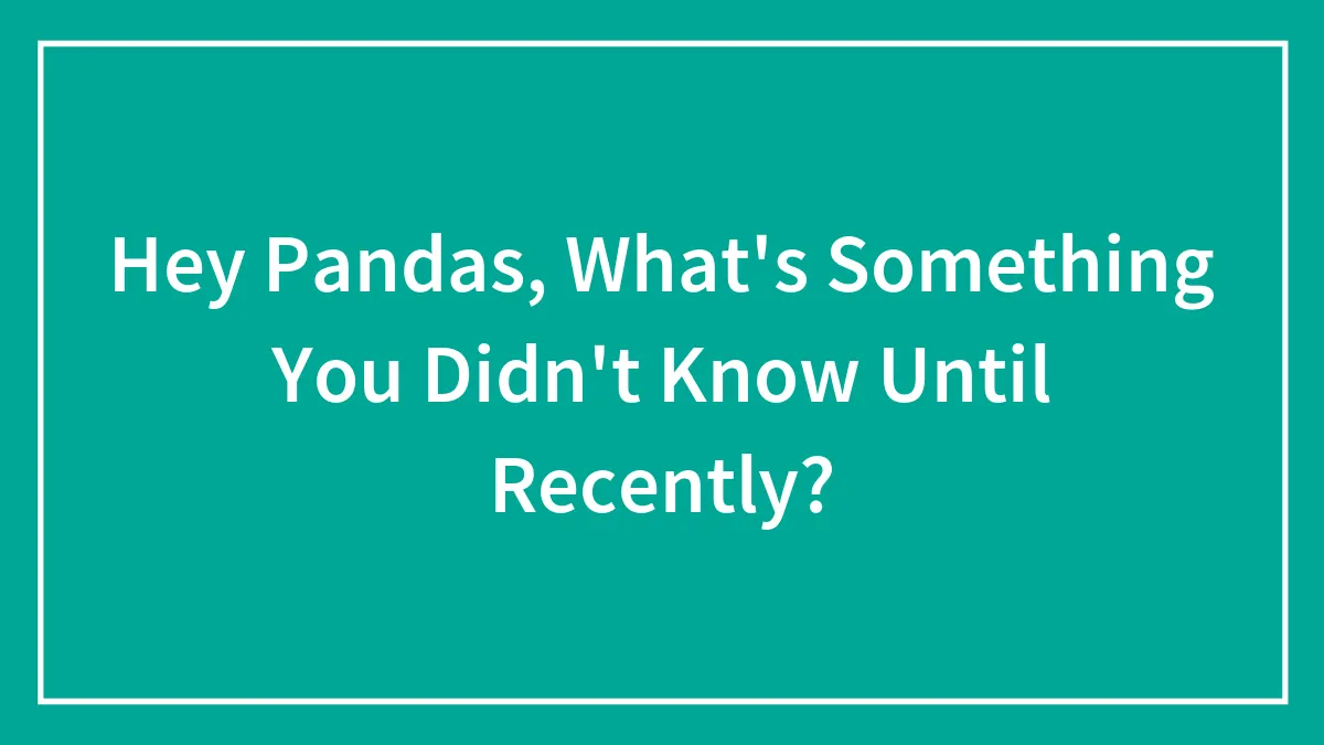 Hey Pandas, What's Something You Didn't Know Until Recently? (Closed)