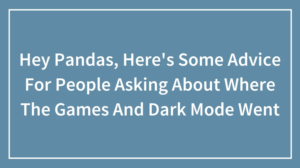 Hey Pandas, Here's Some Advice For People Asking About Where The Games And Dark Mode Went