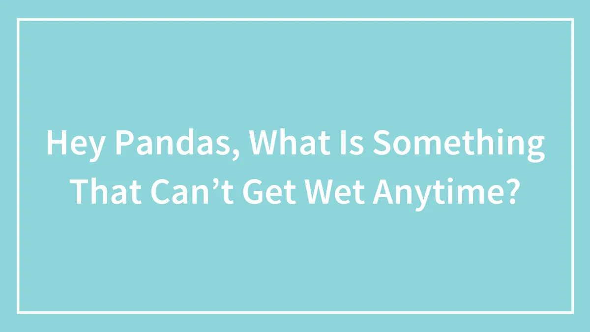 Hey Pandas, What Is Something That Can’t Get Wet Anytime?