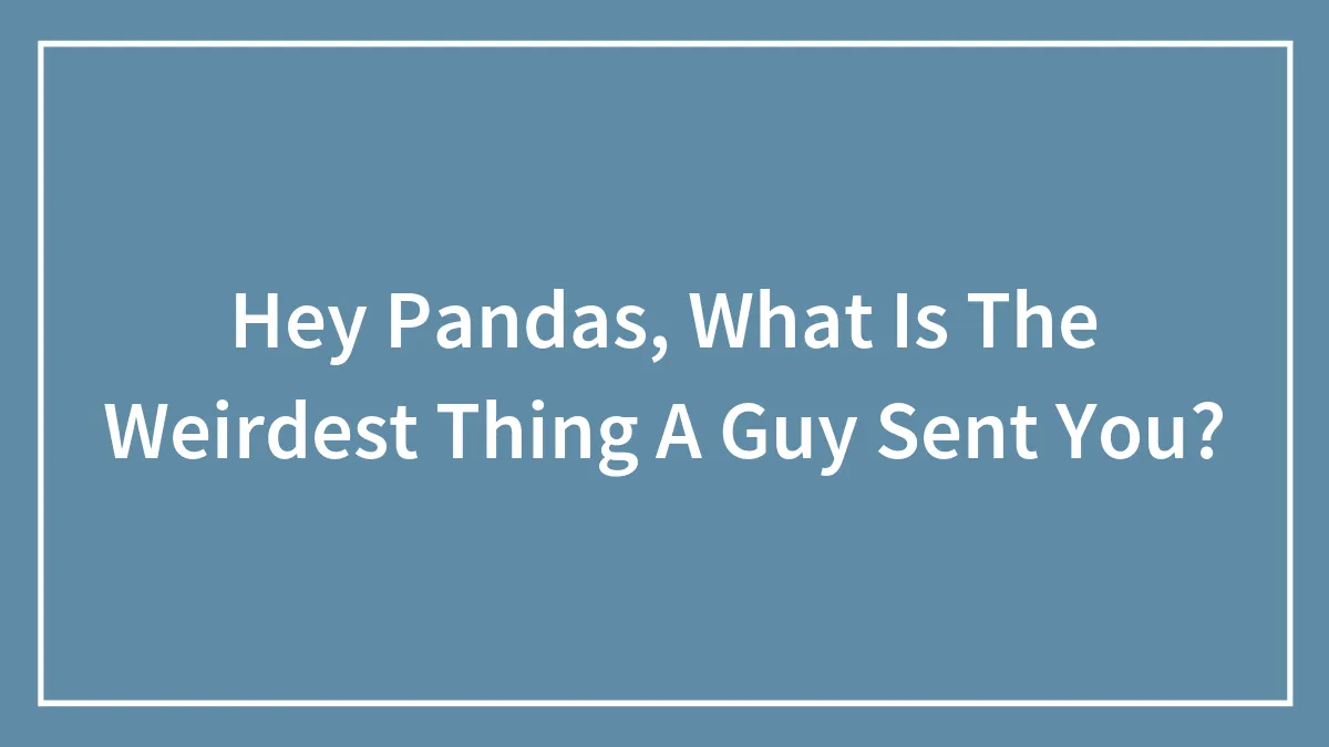Hey Pandas, What Is The Weirdest Thing A Guy Sent You?