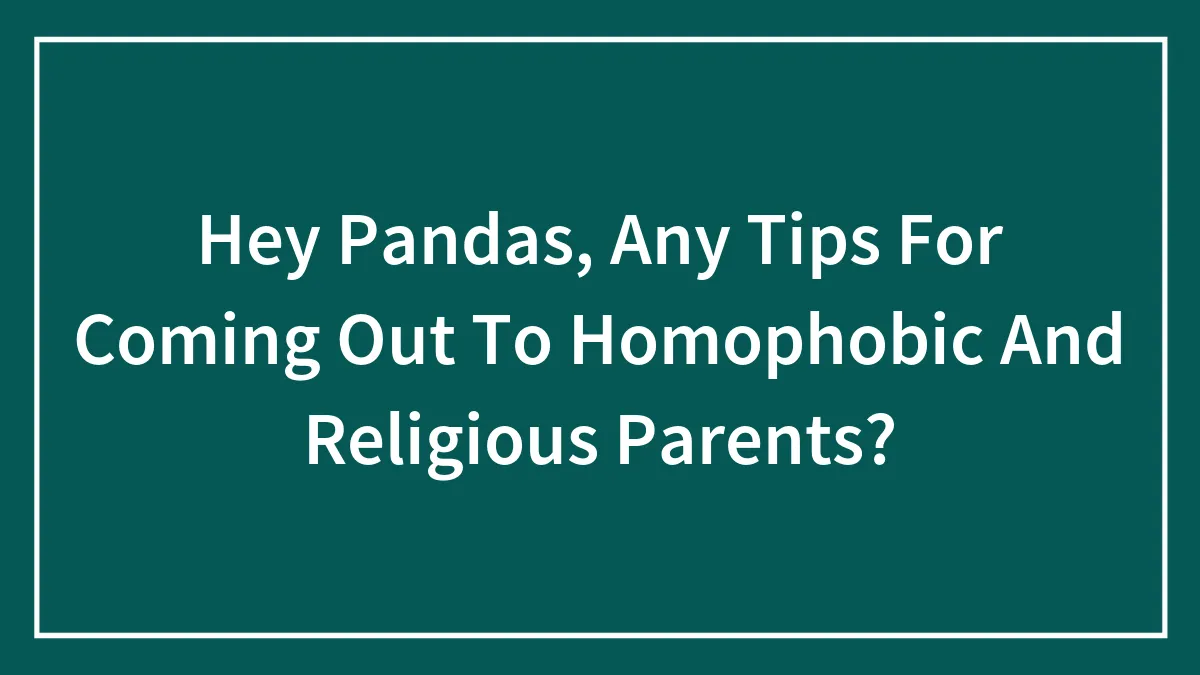 Hey Pandas, Any Tips For Coming Out To Homophobic And Religious Parents?