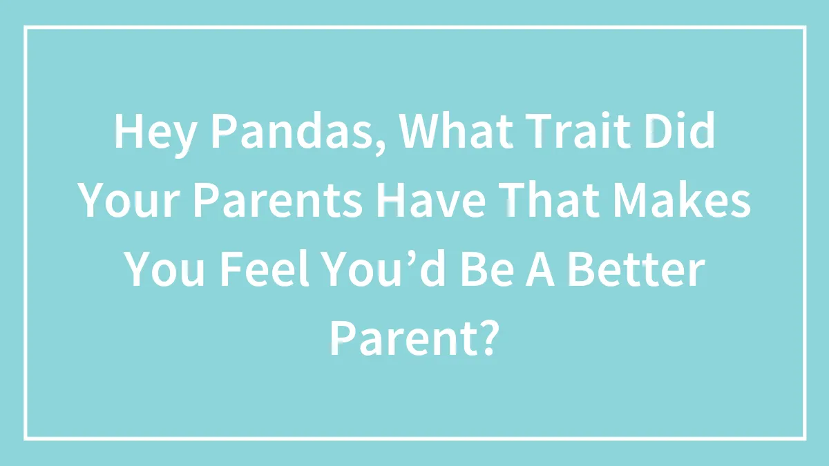 Hey Pandas, What Trait Did Your Parents Have That Makes You Feel You’d Be A Better Parent?