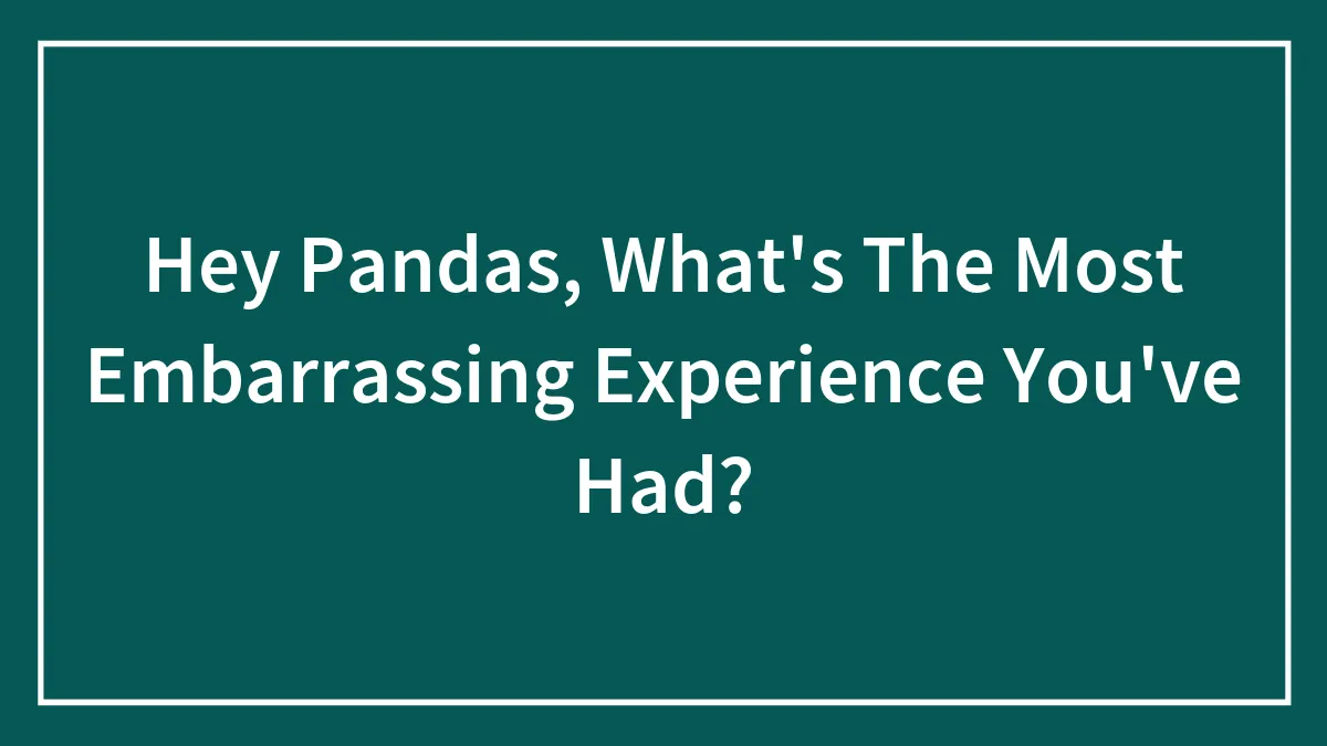 Hey Pandas, What's The Most Embarrassing Experience You've Had? (Closed)
