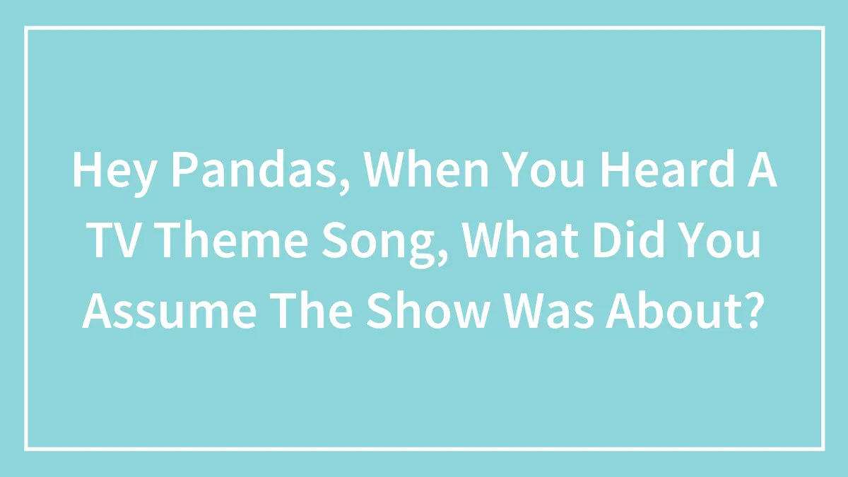 Hey Pandas, When You Heard A TV Theme Song, What Did You Assume The Show Was About? (Closed)