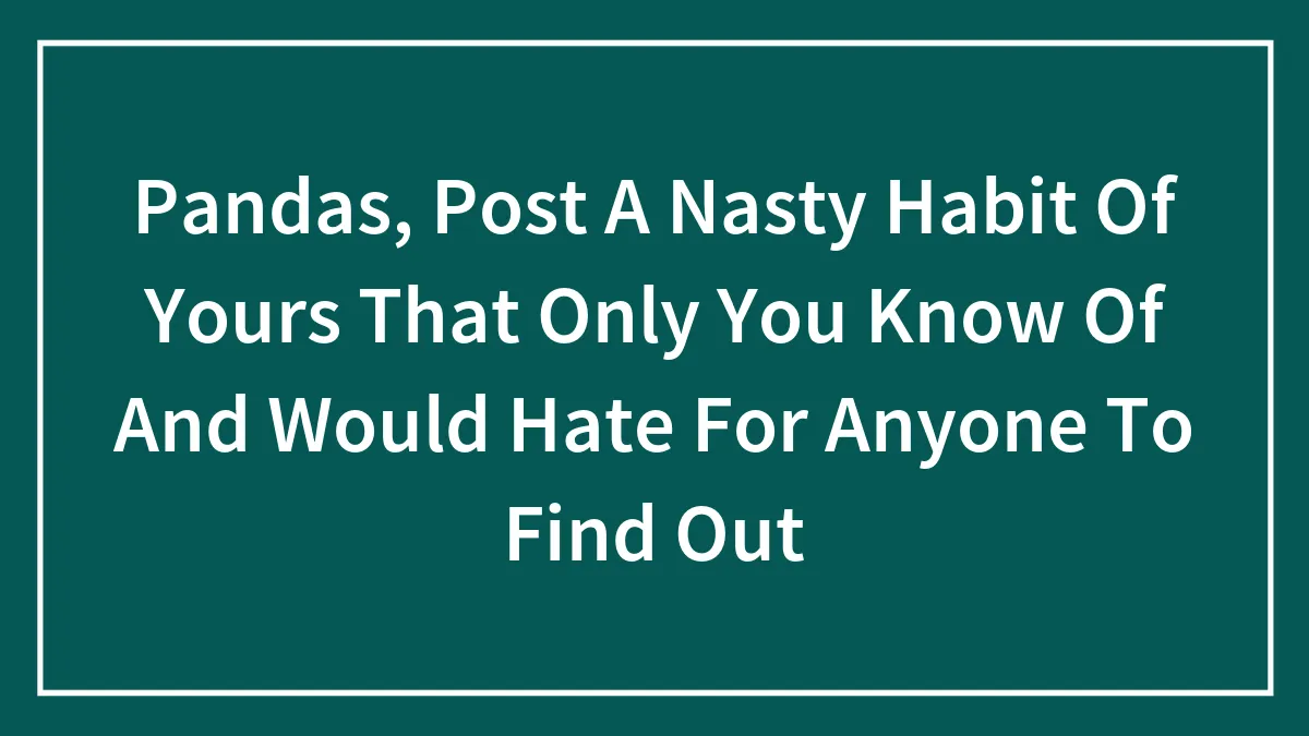 Pandas, Post A Nasty Habit Of Yours That Only You Know Of And Would Hate For Anyone To Find Out