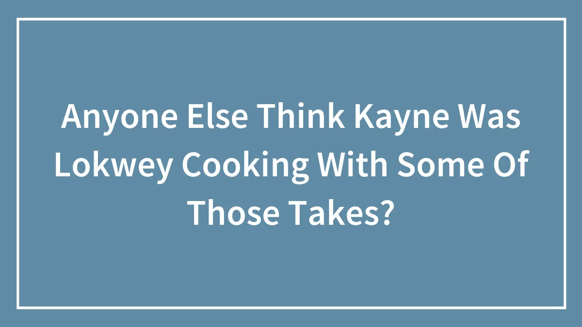 Anyone Else Think Kayne Was Lokwey Cooking With Some Of Those Takes?