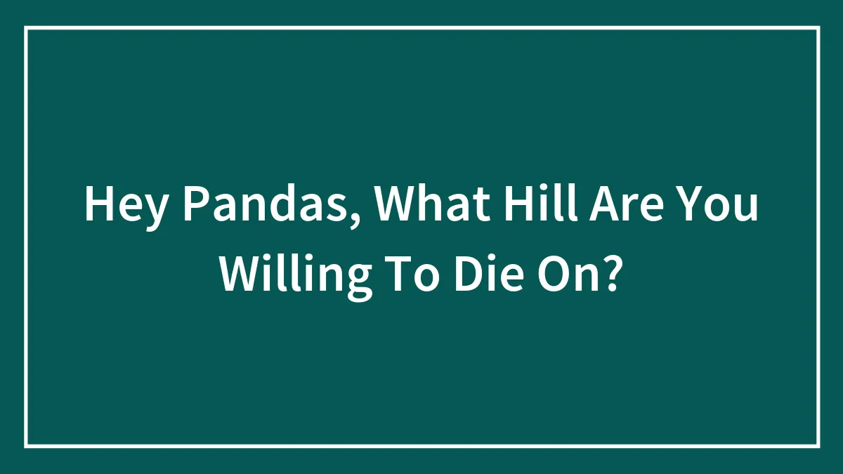 Hey Pandas, What Hill Are You Willing To Die On? (Closed)