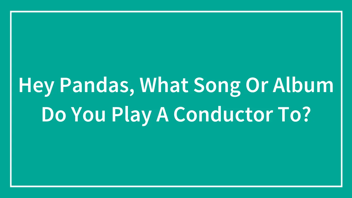 Hey Pandas, What Song Or Album Do You Play A Conductor To? (Closed)