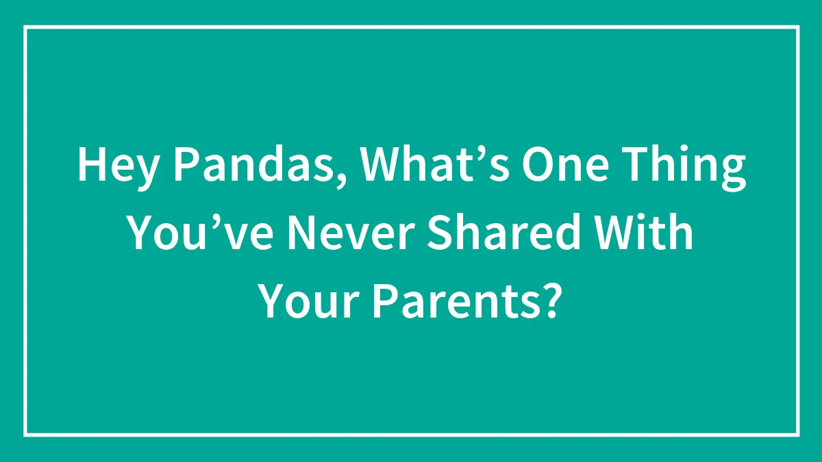 Hey Pandas, What’s One Thing You’ve Never Shared With Your Parents? (Closed)