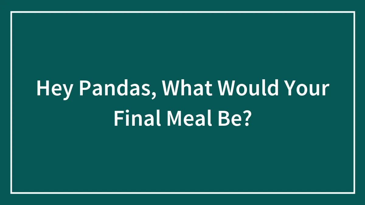 Hey Pandas, What Would Your Final Meal Be? (Closed)