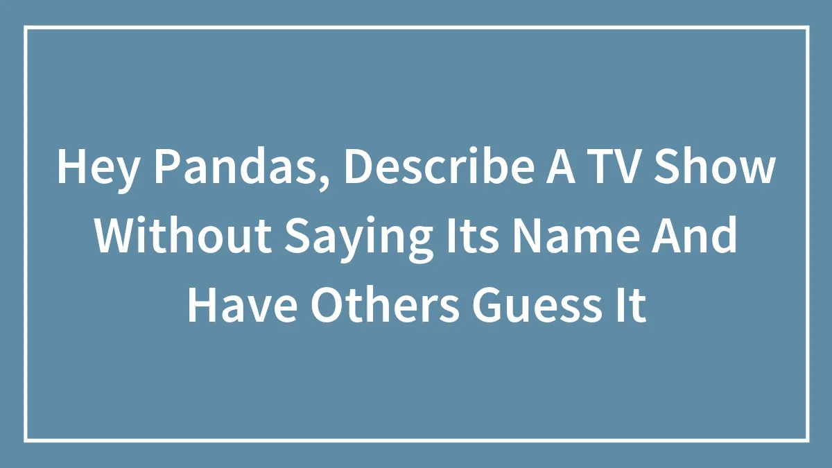 Hey Pandas, Describe A TV Show Without Saying Its Name And Have Others Guess It