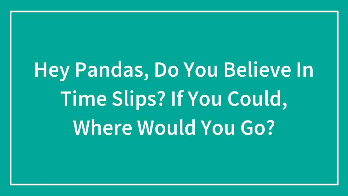 Hey Pandas, Do You Believe In Time Slips? If You Could, Where Would You Go? (Closed)