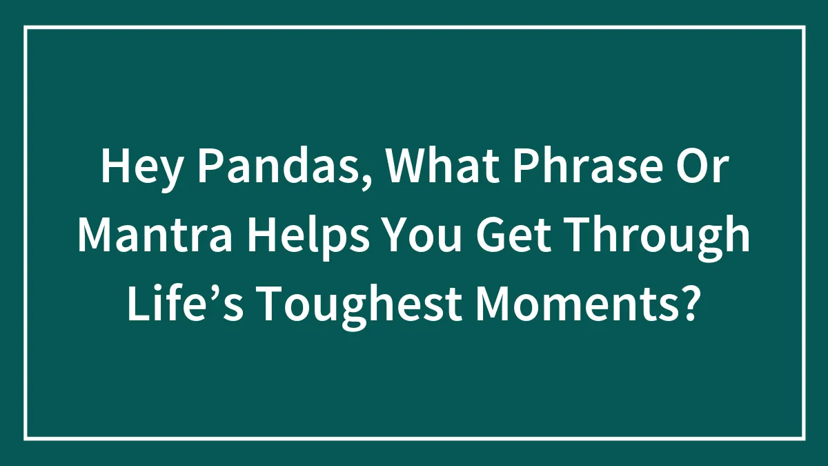 Hey Pandas, What Phrase Or Mantra Helps You Get Through Life’s Toughest Moments? (Closed)