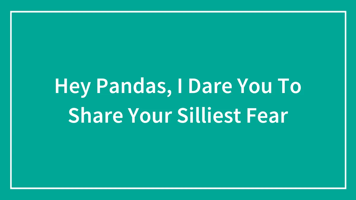 Hey Pandas, I Dare You To Share Your Silliest Fear (Closed)
