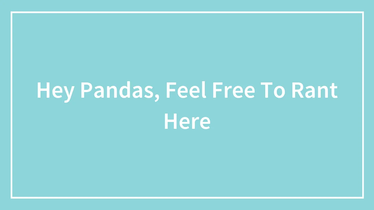 Hey Pandas, Feel Free To Rant Here (Closed)