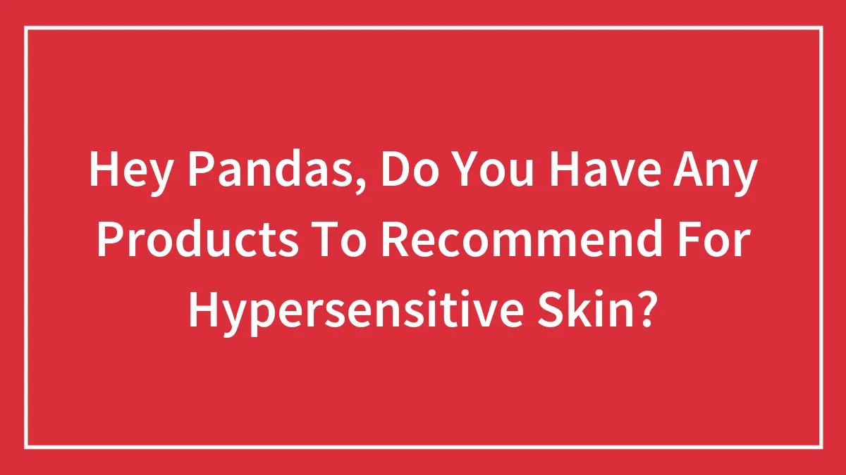 Hey Pandas, Do You Have Any Products To Recommend For Hypersensitive Skin? (Closed)