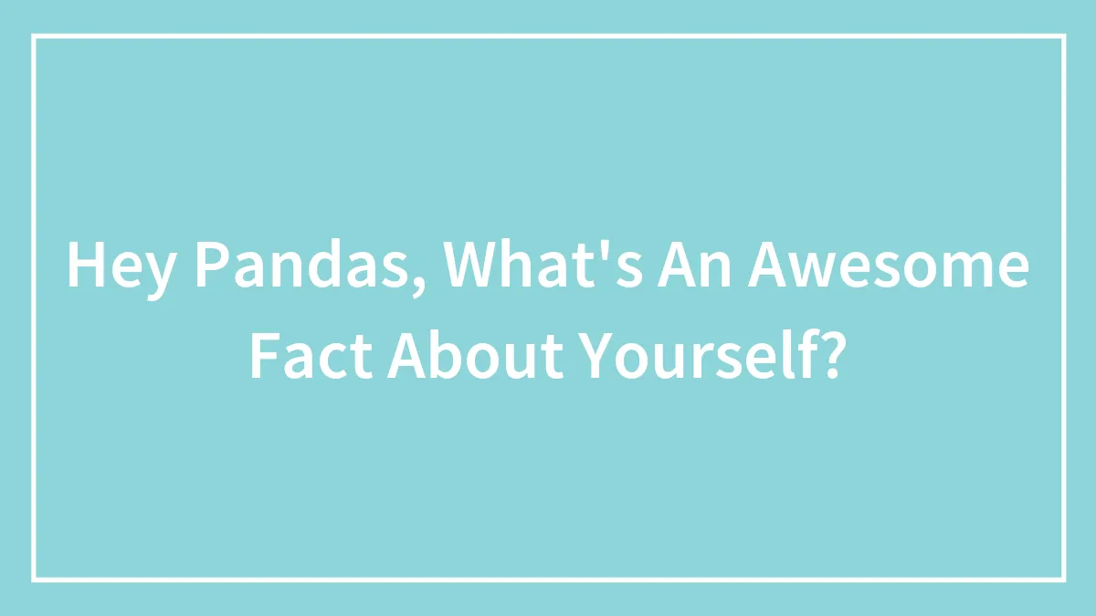 Hey Pandas, What's An Awesome Fact About Yourself? (Closed)
