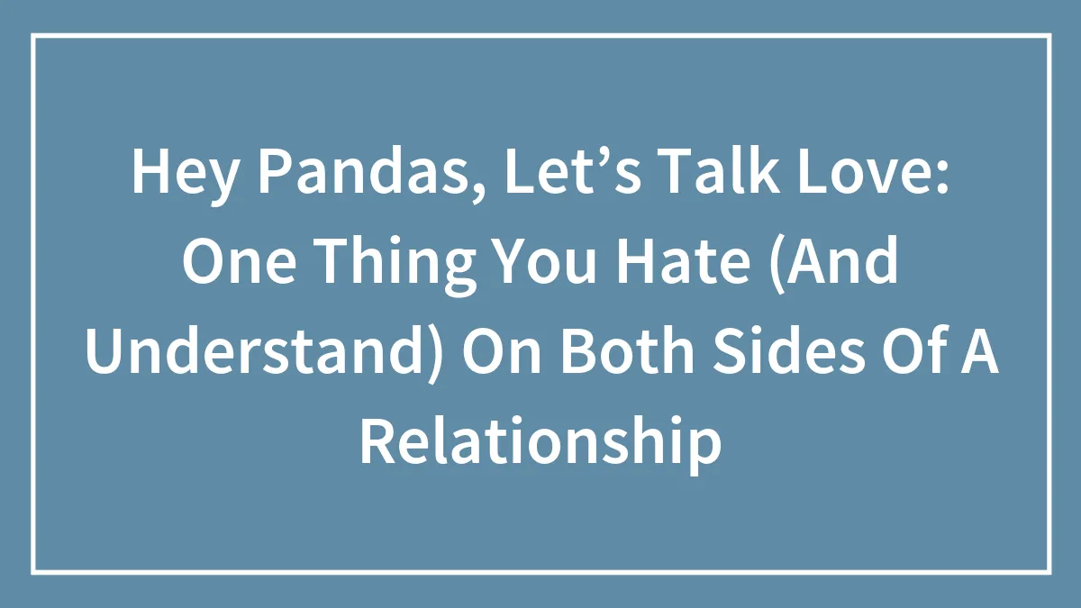 Hey Pandas, Let’s Talk Love: One Thing You Hate (And Understand) On Both Sides Of A Relationship