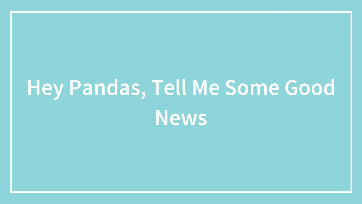 Hey Pandas, Tell Me Some Good News (Closed)