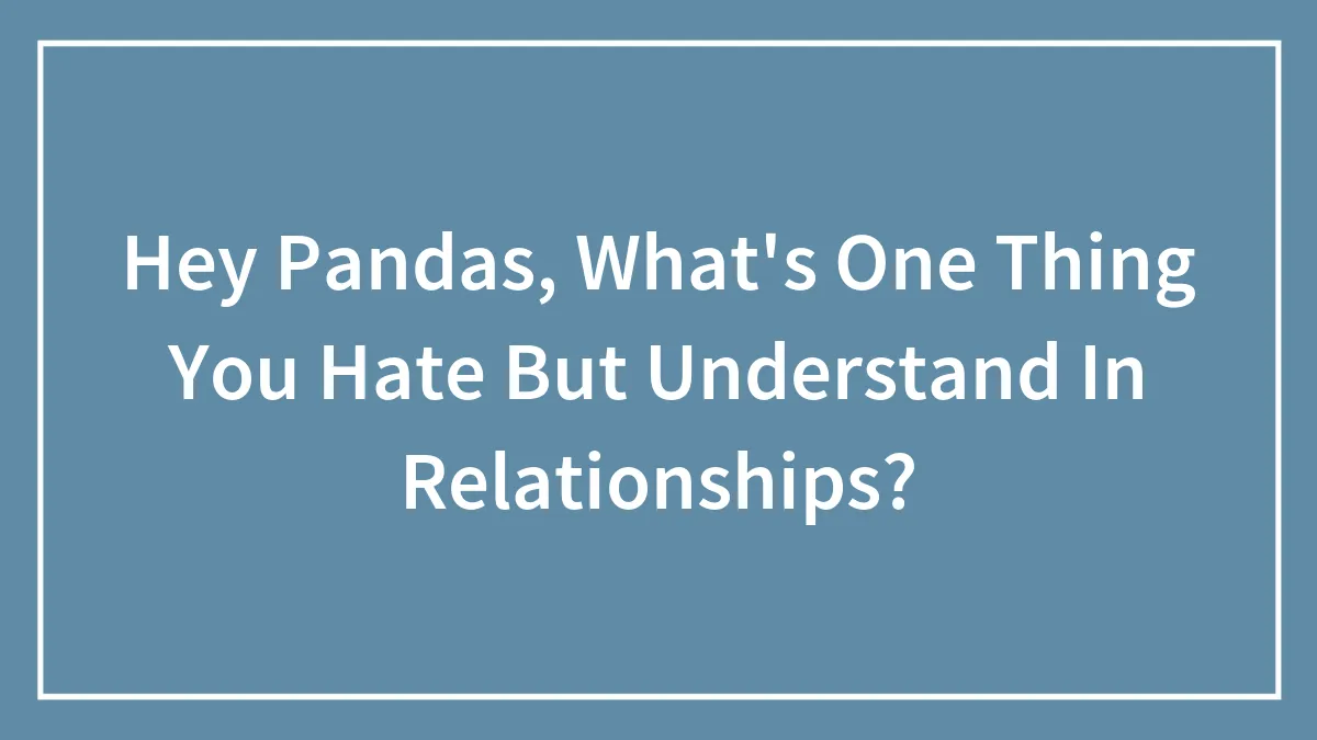 Hey Pandas, What's One Thing You Hate But Understand In Relationships? (Closed)