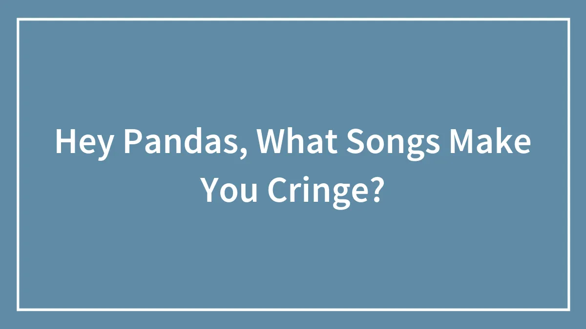 Hey Pandas, What Songs Make You Cringe? (Closed)