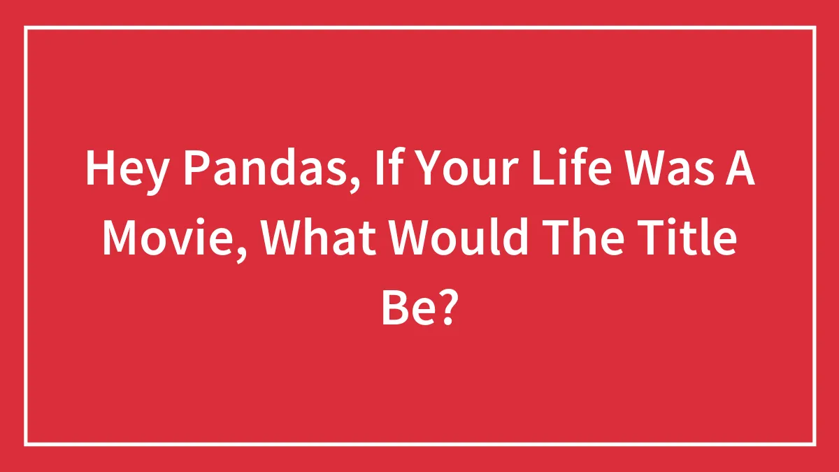 Hey Pandas, If Your Life Was A Movie, What Would The Title Be? (Closed)