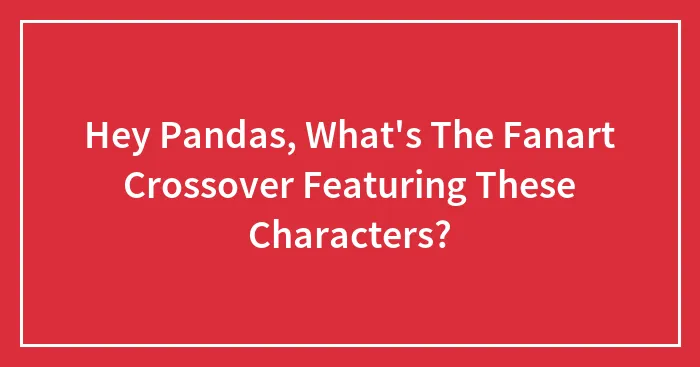 Hey Pandas, What's The Fanart Crossover Featuring These Characters? (Closed)