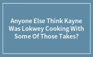 Anyone Else Think Kayne Was Lokwey Cooking With Some Of Those Takes?