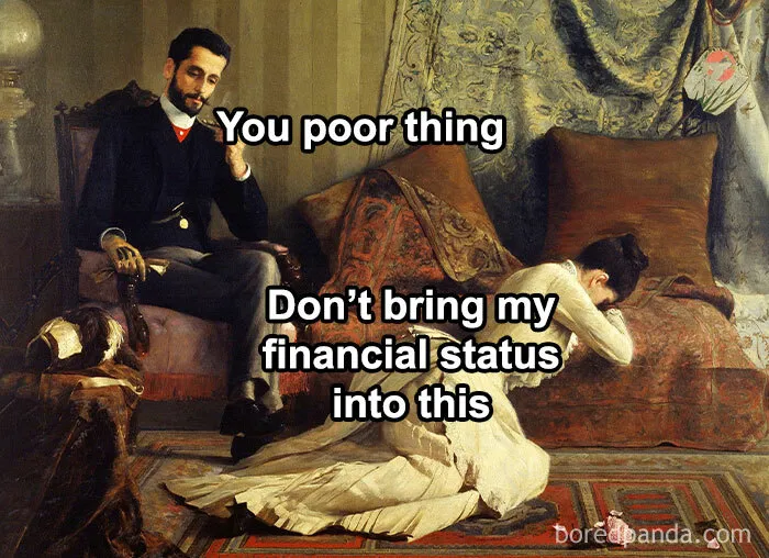 Classical art meme with a man and woman, captions read "You poor thing" and "Don’t bring my financial status into this."