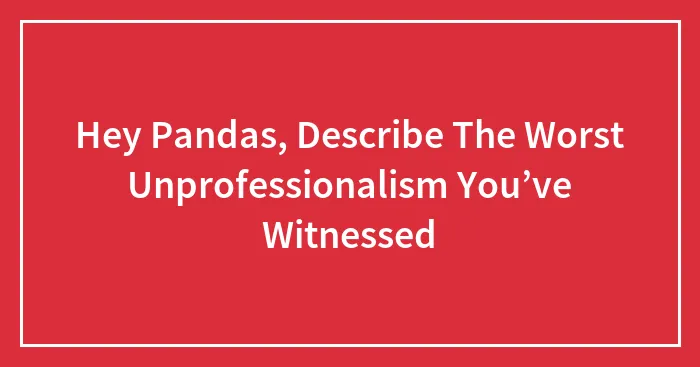 Hey Pandas, Describe The Worst Unprofessionalism You’ve Witnessed (Closed)