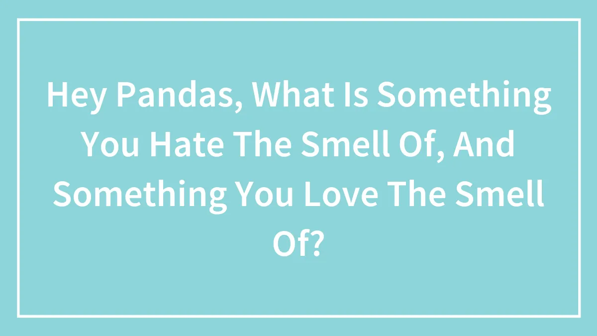 Hey Pandas, What Is Something You Hate The Smell Of, And Something You Love The Smell Of?