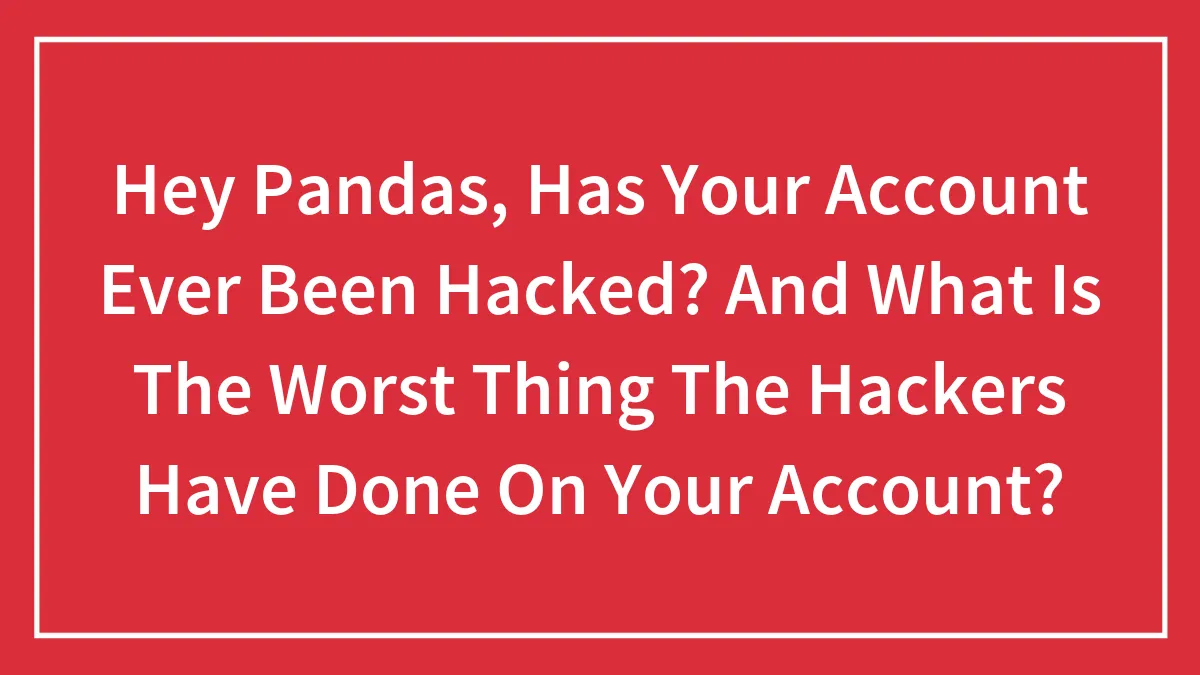 Hey Pandas, Has Your Account Ever Been Hacked? And What Is The Worst Thing The Hackers Have Done On Your Account?